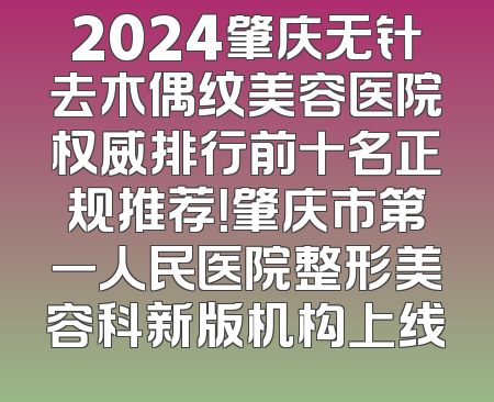 2024肇庆无针去木偶纹美容医院权威排行前十名正规推荐！肇庆市第一人民医院整形美容科新版机构上线