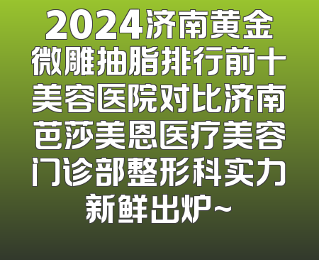 2024济南黄金微雕抽脂排行前十美容医院对比济南芭莎美恩医疗美容门诊部整形科实力新鲜出炉~