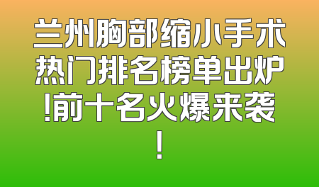 兰州胸部缩小手术热门排名榜单出炉！前十名火爆来袭！