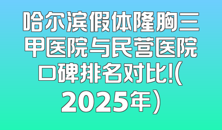 哈尔滨假体隆胸三甲医院与民营医院口碑排名对比！(2025年)