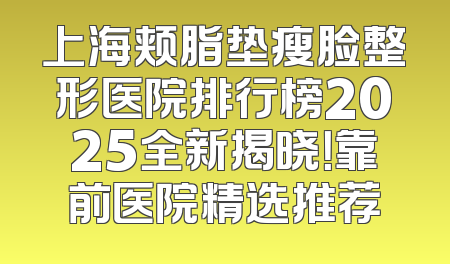 上海颊脂垫瘦脸整形医院排行榜2025全新揭晓！靠前医院精选推荐