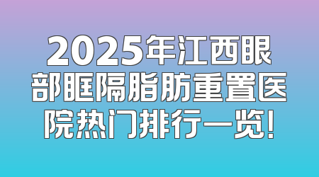 2025年江西眼部眶隔脂肪重置医院热门排行一览！