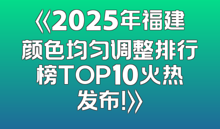 《2025年福建颜色均匀调整排行榜TOP10火热发布！》
