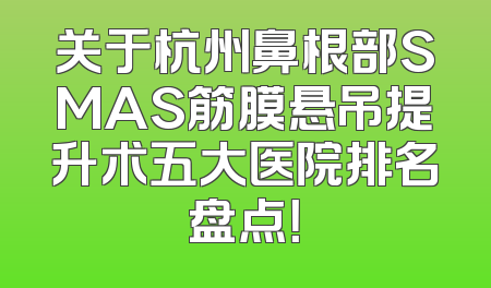 关于杭州鼻根部SMAS筋膜悬吊提升术五大医院排名盘点！