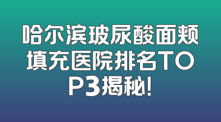 哈尔滨玻尿酸面颊填充医院排名TOP3揭秘！