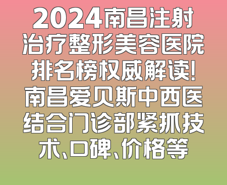2024南昌注射治疗整形美容医院排名榜权威解读！南昌爱贝斯中西医结合门诊部紧抓技术、口碑、价格等