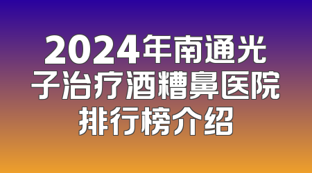 2024年南通光子治疗酒糟鼻医院排行榜介绍