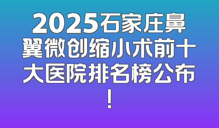 2025石家庄鼻翼微创缩小术前十大医院排名榜公布！