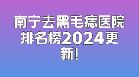 南宁去黑毛痣医院排名榜2024更新!