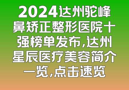 2024达州驼峰鼻矫正整形医院十强榜单发布，达州星辰医疗美容简介一览，点击速览