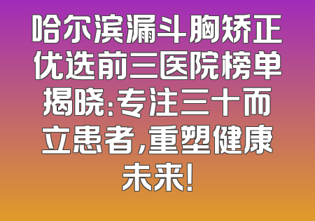 哈尔滨漏斗胸矫正优选前三医院榜单揭晓：专注三十而立患者，重塑健康未来！