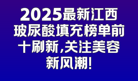 2025最新江西玻尿酸填充榜单前十刷新，关注美容新风潮！