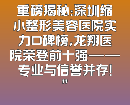 重磅揭秘：深圳缩小整形美容医院实力口碑榜，龙翔医院荣登前十强——专业与信誉并存！”