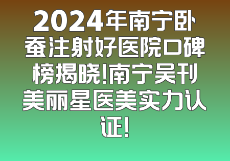 2024年南宁卧蚕注射好医院口碑榜揭晓！南宁吴刊美丽星医美实力认证！