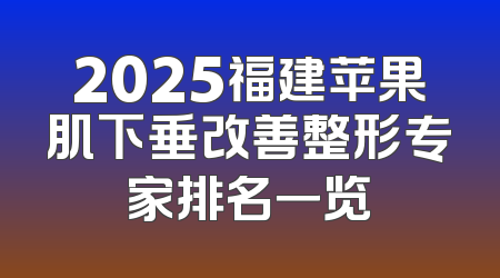 2025福建苹果肌下垂改善整形专家排名一览