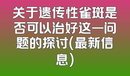 关于遗传性雀斑是否可以治好这一问题的探讨（最新信息）