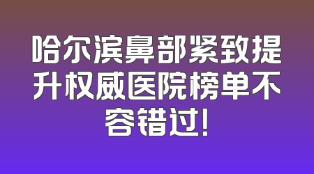 哈尔滨鼻部紧致提升权威医院榜单不容错过！