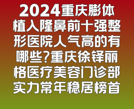 2024重庆膨体植入隆鼻前十强整形医院人气高的有哪些？重庆徐铎丽格医疗美容门诊部实力常年稳居榜首