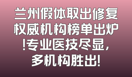 兰州假体取出修复权威机构榜单出炉！专业医技尽显，多机构胜出！