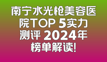 南宁水光枪美容医院TOP 5实力测评 2024年榜单解读！