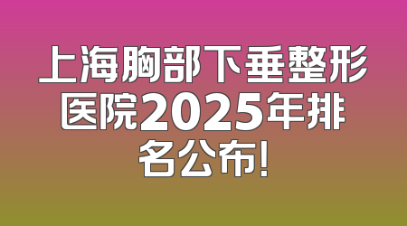 上海胸部下垂整形医院2025年排名公布！