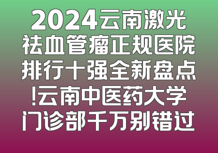 2024云南激光祛血管瘤正规医院排行十强全新盘点！云南中医药大学门诊部千万别错过