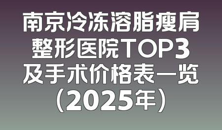 南京冷冻溶脂瘦肩整形医院TOP3及手术价格表一览（2025年）