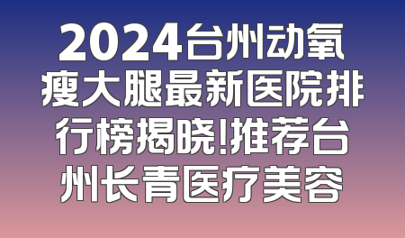 2024台州动氧瘦大腿最新医院排行榜揭晓！推荐台州长青医疗美容