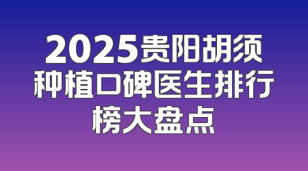 2025贵阳胡须种植口碑医生排行榜大盘点