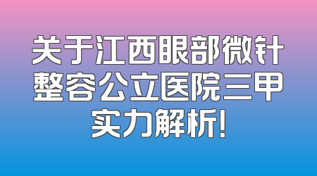 关于江西眼部微针整容公立医院三甲实力解析！