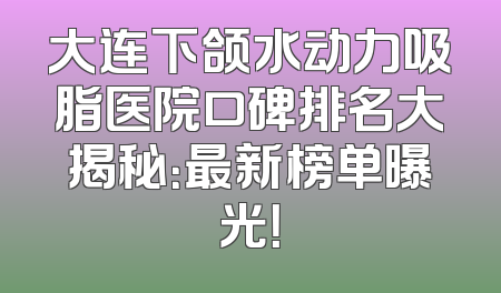 大连下颌水动力吸脂医院口碑排名大揭秘：最新榜单曝光！