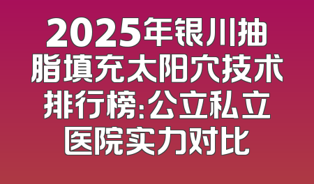 2025年银川抽脂填充太阳穴技术排行榜：公立私立医院实力对比