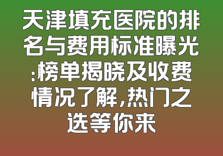 天津填充医院的排名与费用标准曝光：榜单揭晓及收费情况了解，热门之选等你来