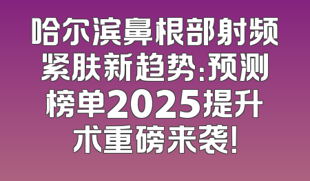 哈尔滨鼻根部射频紧肤新趋势：预测榜单2025提升术重磅来袭！