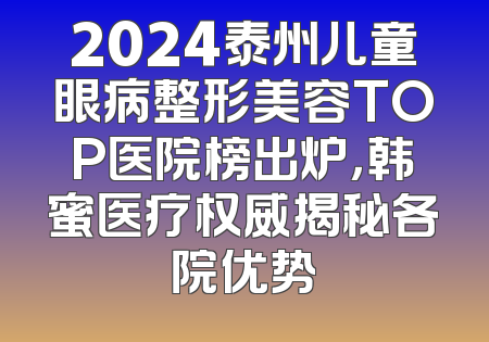 2024泰州儿童眼病整形美容TOP医院榜出炉，韩蜜医疗权威揭秘各院优势