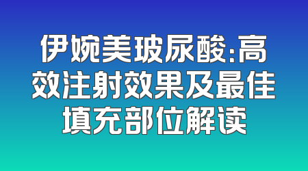 伊婉美玻尿酸：高效注射效果及最佳填充部位解读