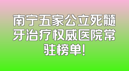 南宁五家公立死髓牙治疗权威医院常驻榜单！