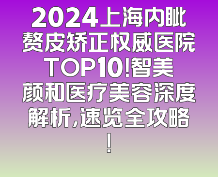 2024上海内眦赘皮矫正权威医院TOP10！智美颜和医疗美容深度解析，速览全攻略！