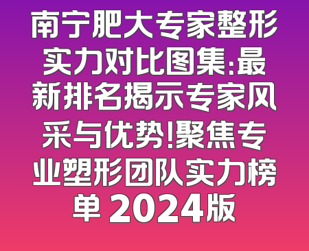 南宁肥大专家整形实力对比图集：最新排名揭示专家风采与优势！聚焦专业塑形团队实力榜单 2024版