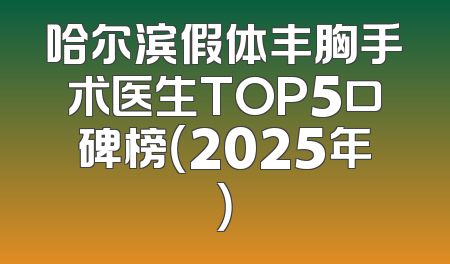 哈尔滨假体丰胸手术医生TOP5口碑榜（2025年）