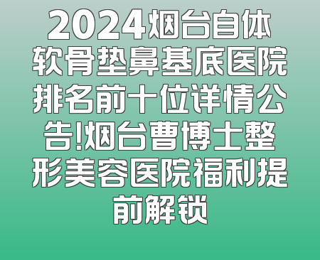 2024烟台自体软骨垫鼻基底医院排名前十位详情公告！烟台曹博士整形美容医院福利提前解锁