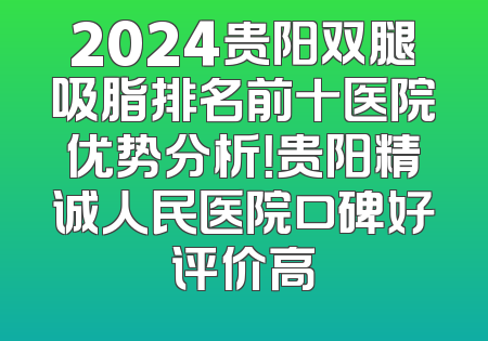 2024贵阳双腿吸脂排名前十医院优势分析！贵阳精诚人民医院口碑好评价高