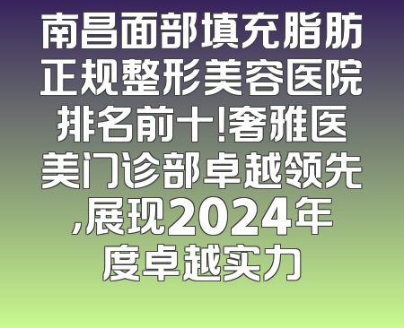 南昌面部填充脂肪正规整形美容医院排名前十！奢雅医美门诊部卓越领先，展现2024年度卓越实力
