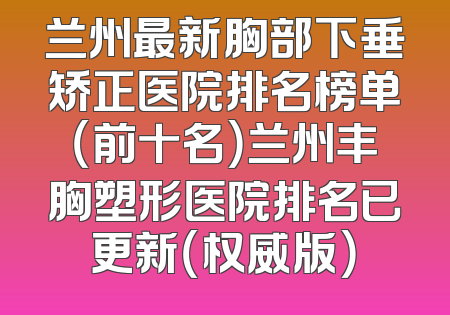 兰州最新胸部下垂矫正医院排名榜单（前十名）兰州丰胸塑形医院排名已更新（权威版）