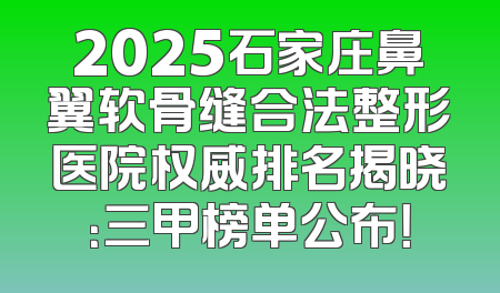 2025石家庄鼻翼软骨缝合法整形医院权威排名揭晓：三甲榜单公布！