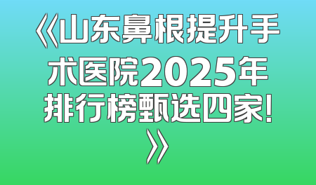 《山东鼻根提升手术医院2025年排行榜甄选四家！》