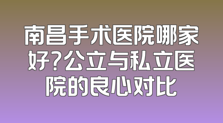 南昌手术医院哪家好？公立与私立医院的良心对比