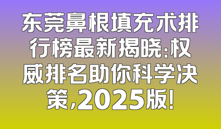 东莞鼻根填充术排行榜最新揭晓：权威排名助你科学决策，2025版！