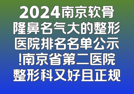 2024南京软骨隆鼻名气大的整形医院排名名单公示！南京省第二医院整形科又好且正规