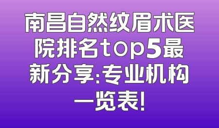 南昌自然纹眉术医院排名top5最新分享：专业机构一览表！